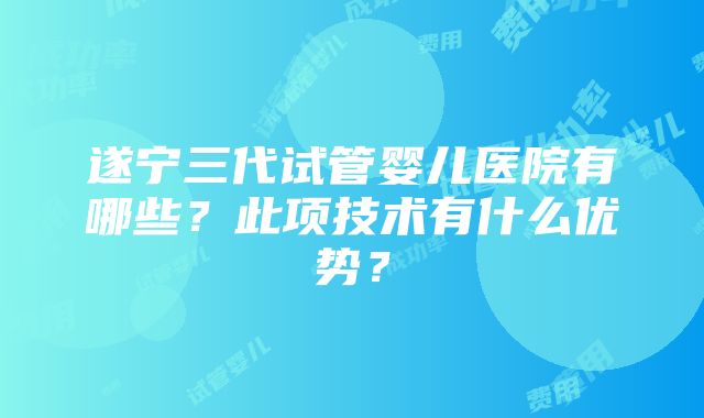 遂宁三代试管婴儿医院有哪些？此项技术有什么优势？