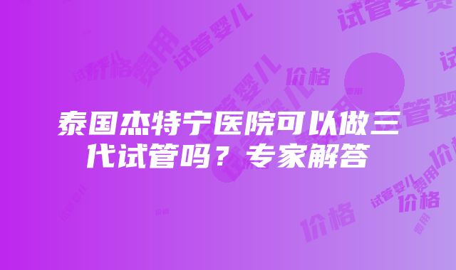 泰国杰特宁医院可以做三代试管吗？专家解答