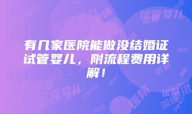 有几家医院能做没结婚证试管婴儿，附流程费用详解！