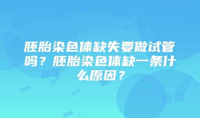 胚胎染色体缺失要做试管吗？胚胎染色体缺一条什么原因？