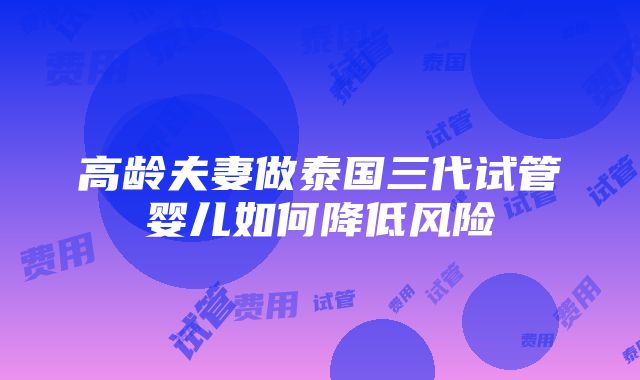 高龄夫妻做泰国三代试管婴儿如何降低风险