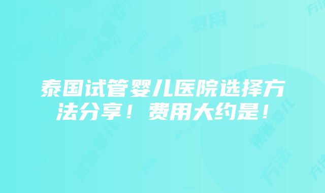 泰国试管婴儿医院选择方法分享！费用大约是！