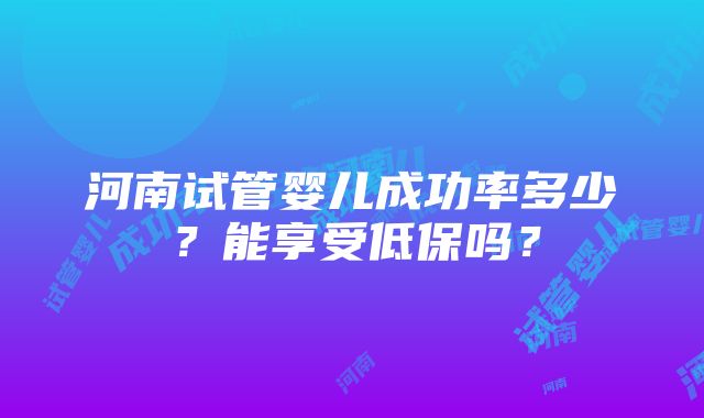 河南试管婴儿成功率多少？能享受低保吗？