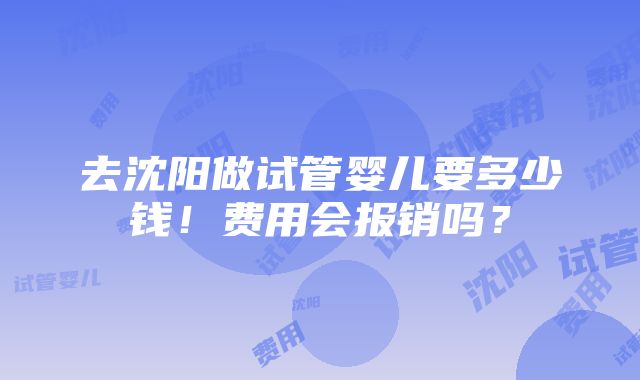 去沈阳做试管婴儿要多少钱！费用会报销吗？