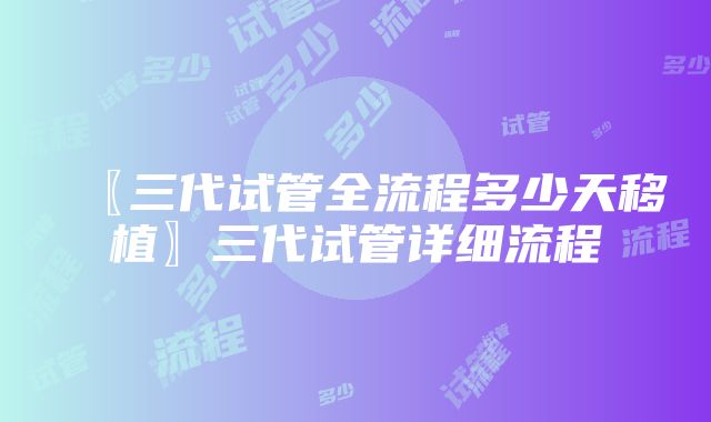 〖三代试管全流程多少天移植〗三代试管详细流程