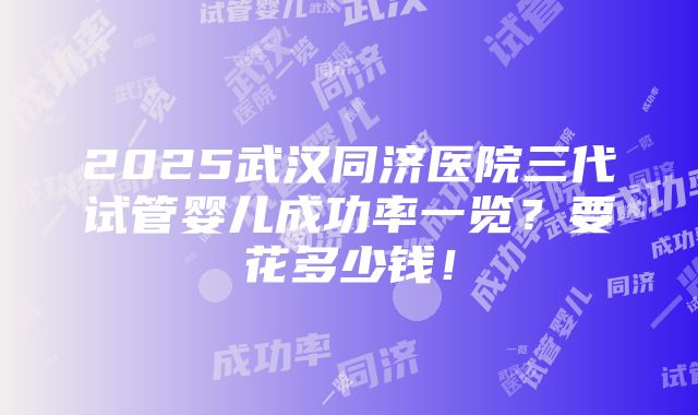 2025武汉同济医院三代试管婴儿成功率一览？要花多少钱！