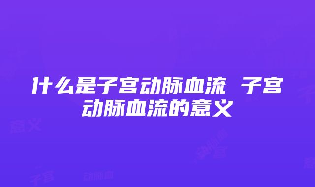 什么是子宫动脉血流 子宫动脉血流的意义