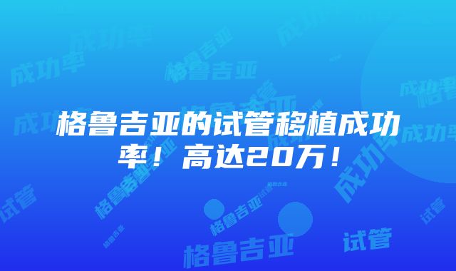 格鲁吉亚的试管移植成功率！高达20万！