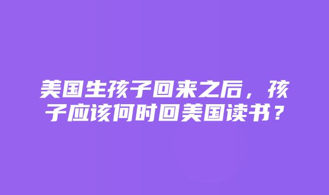 美国生孩子回来之后，孩子应该何时回美国读书？