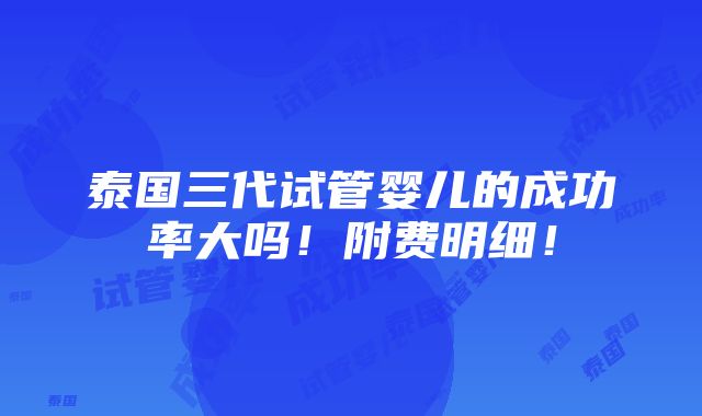 泰国三代试管婴儿的成功率大吗！附费明细！