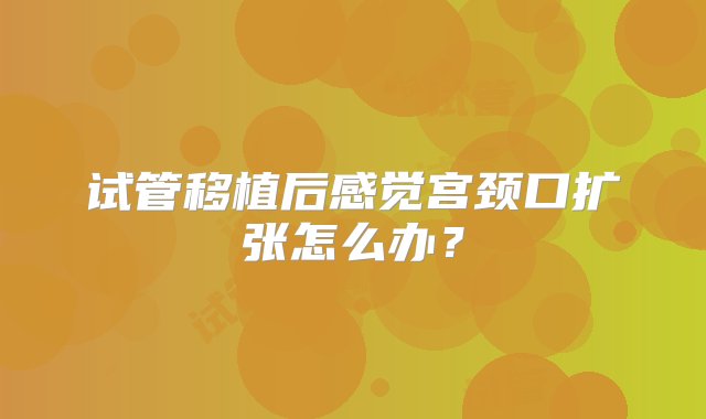 试管移植后感觉宫颈口扩张怎么办？