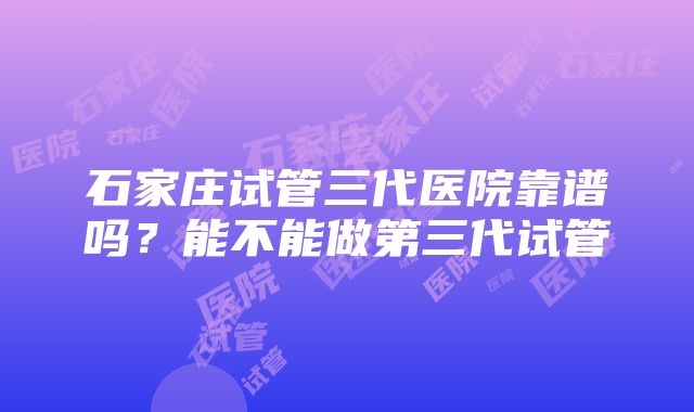 石家庄试管三代医院靠谱吗？能不能做第三代试管