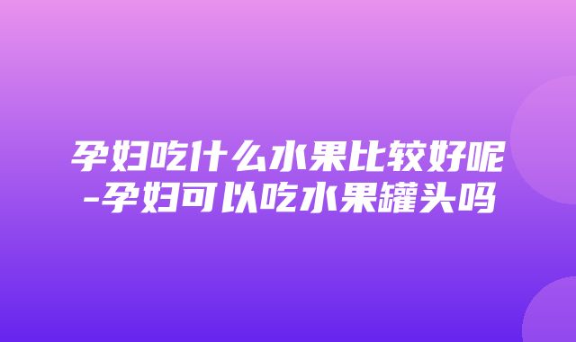 孕妇吃什么水果比较好呢-孕妇可以吃水果罐头吗