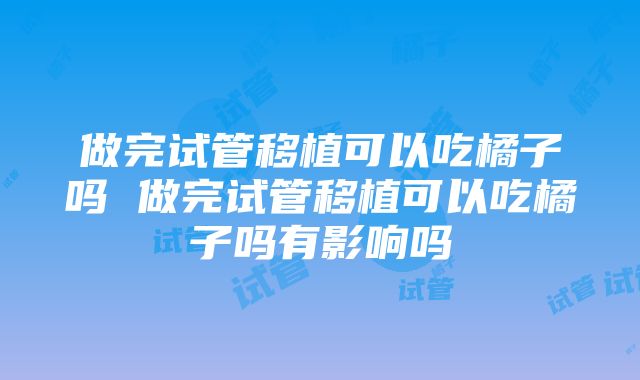 做完试管移植可以吃橘子吗 做完试管移植可以吃橘子吗有影响吗