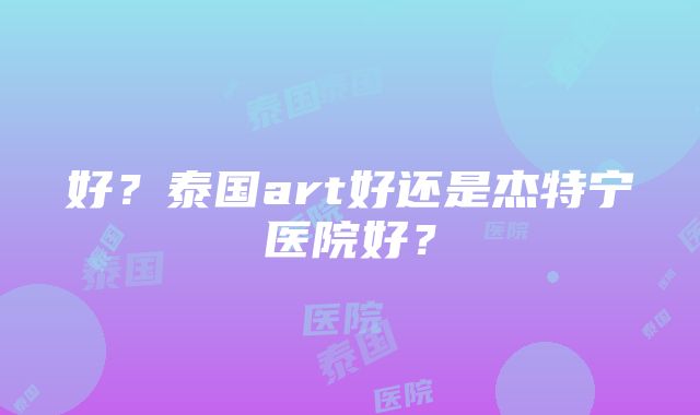 好？泰国art好还是杰特宁医院好？