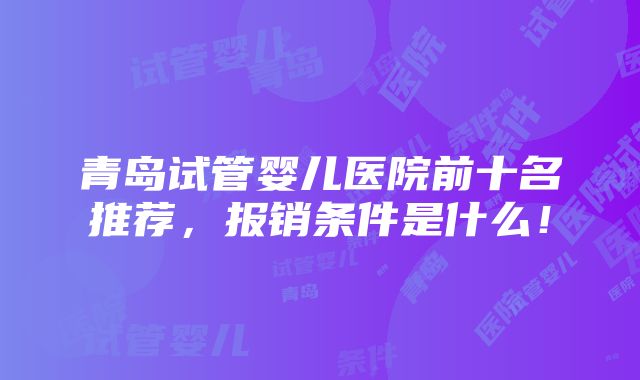 青岛试管婴儿医院前十名推荐，报销条件是什么！