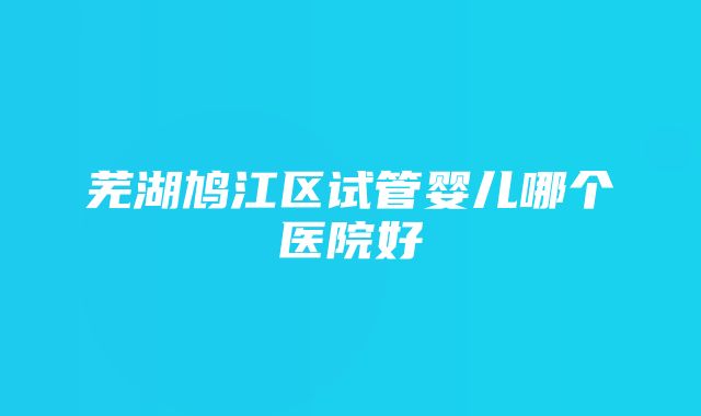 芜湖鸠江区试管婴儿哪个医院好