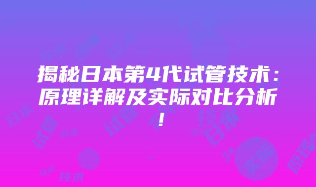 揭秘日本第4代试管技术：原理详解及实际对比分析！