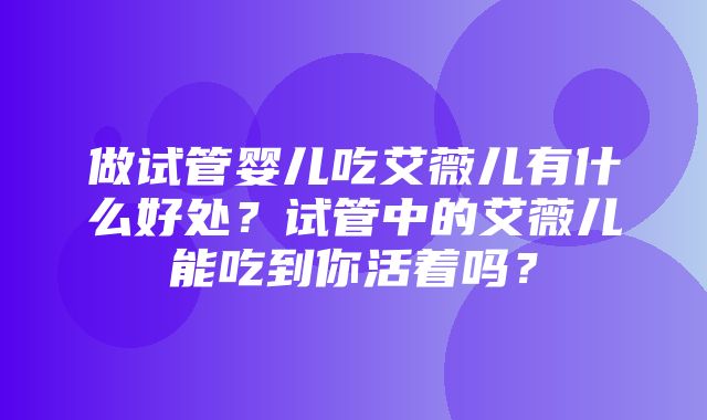 做试管婴儿吃艾薇儿有什么好处？试管中的艾薇儿能吃到你活着吗？