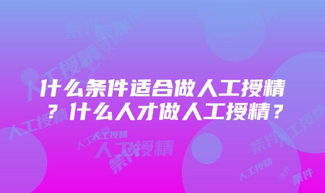 什么条件适合做人工授精？什么人才做人工授精？