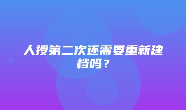 人授第二次还需要重新建档吗？