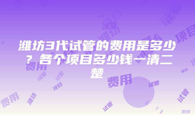 潍坊3代试管的费用是多少？各个项目多少钱一清二楚