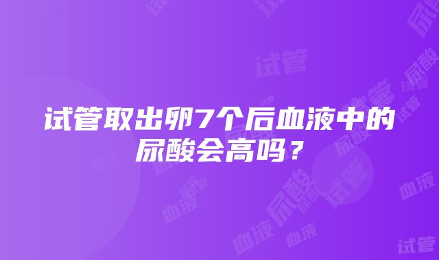 试管取出卵7个后血液中的尿酸会高吗？