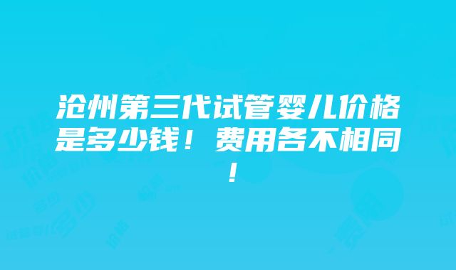 沧州第三代试管婴儿价格是多少钱！费用各不相同！