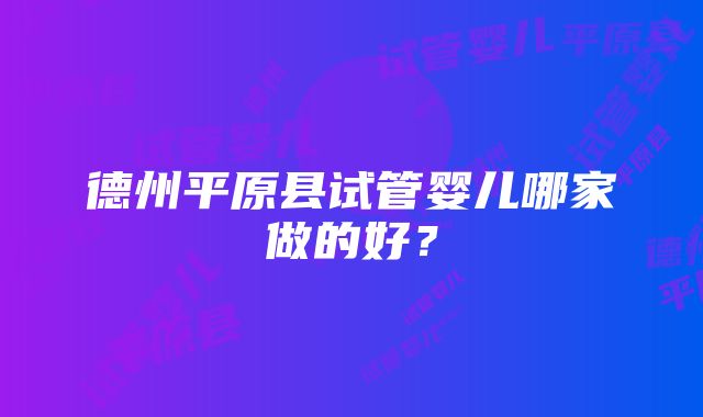 德州平原县试管婴儿哪家做的好？