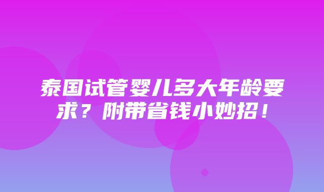 泰国试管婴儿多大年龄要求？附带省钱小妙招！