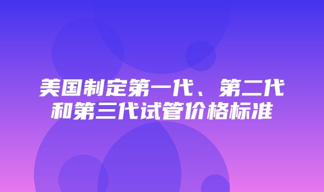 美国制定第一代、第二代和第三代试管价格标准