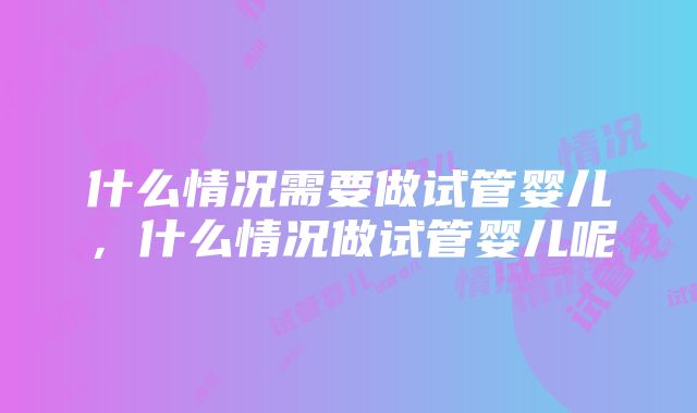 什么情况需要做试管婴儿，什么情况做试管婴儿呢