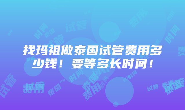 找玛祖做泰国试管费用多少钱！要等多长时间！