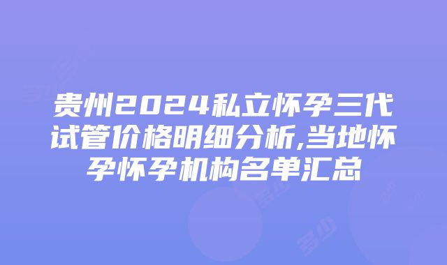 贵州2024私立怀孕三代试管价格明细分析,当地怀孕怀孕机构名单汇总