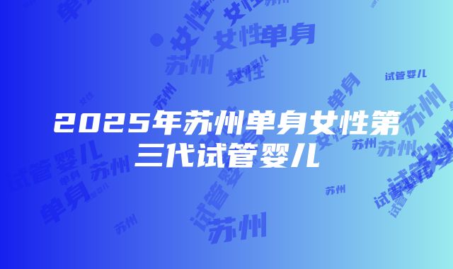 2025年苏州单身女性第三代试管婴儿