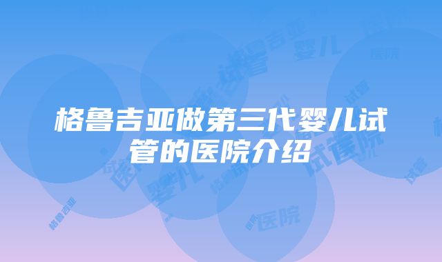 格鲁吉亚做第三代婴儿试管的医院介绍