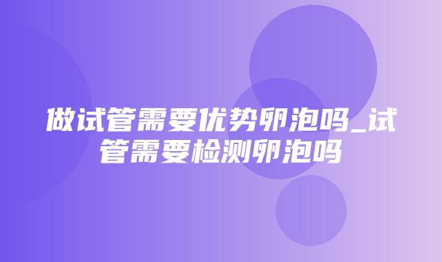 做试管需要优势卵泡吗_试管需要检测卵泡吗