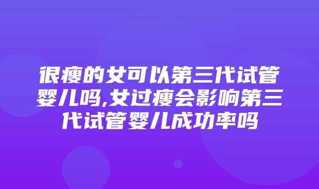 很瘦的女可以第三代试管婴儿吗,女过瘦会影响第三代试管婴儿成功率吗