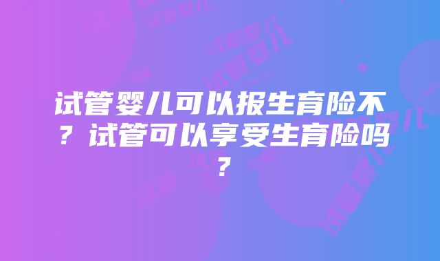 试管婴儿可以报生育险不？试管可以享受生育险吗？