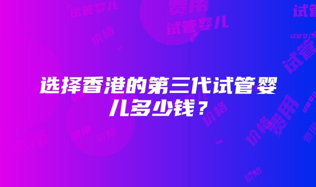 选择香港的第三代试管婴儿多少钱？