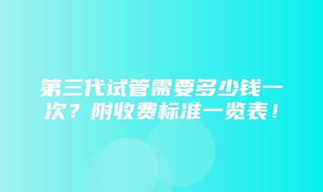 第三代试管需要多少钱一次？附收费标准一览表！