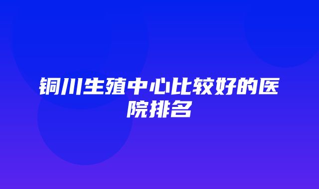 铜川生殖中心比较好的医院排名