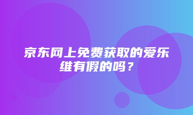 京东网上免费获取的爱乐维有假的吗？