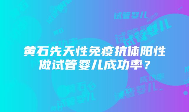 黄石先天性免疫抗体阳性做试管婴儿成功率？