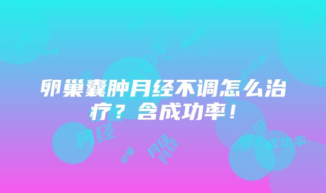 卵巢囊肿月经不调怎么治疗？含成功率！