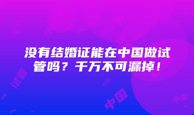 没有结婚证能在中国做试管吗？千万不可漏掉！