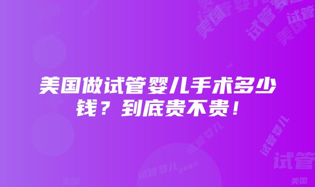 美国做试管婴儿手术多少钱？到底贵不贵！