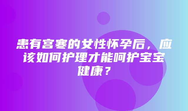 患有宫寒的女性怀孕后，应该如何护理才能呵护宝宝健康？