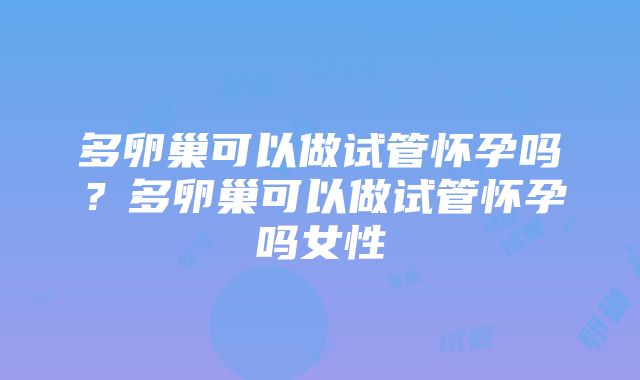 多卵巢可以做试管怀孕吗？多卵巢可以做试管怀孕吗女性