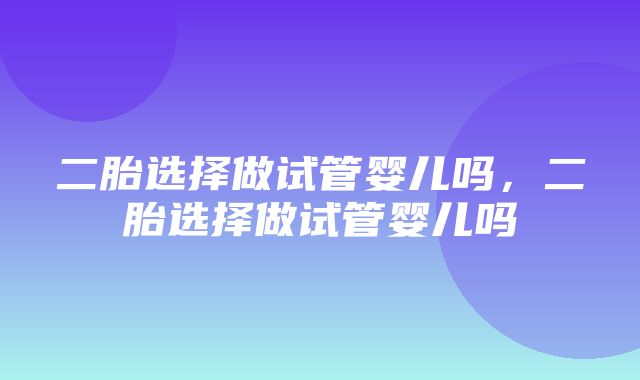 二胎选择做试管婴儿吗，二胎选择做试管婴儿吗